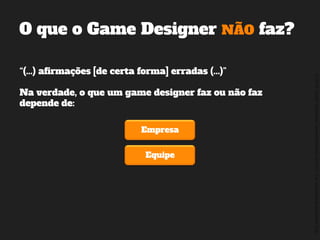 ©2014,AndréKishimoto(www.kishimoto.com.br).Foreducationalpurposesonly.
“(...) afirmações [de certa forma] erradas (...)”
Na verdade, o que um game designer faz ou não faz
depende de:
O que o Game Designer NÃO faz?
Empresa
Equipe
 