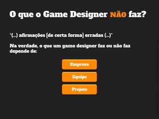 ©2014,AndréKishimoto(www.kishimoto.com.br).Foreducationalpurposesonly.
“(...) afirmações [de certa forma] erradas (...)”
Na verdade, o que um game designer faz ou não faz
depende de:
O que o Game Designer NÃO faz?
Empresa
Equipe
Projeto
 