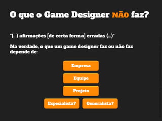 ©2014,AndréKishimoto(www.kishimoto.com.br).Foreducationalpurposesonly.
“(...) afirmações [de certa forma] erradas (...)”
Na verdade, o que um game designer faz ou não faz
depende de:
O que o Game Designer NÃO faz?
Empresa
Equipe
Projeto
Especialista? Generalista?
 