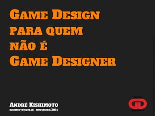 © 2014, André Kishimoto (www.kishimoto.com.br). For educational purposes only. 
GAME DESIGN 
PARA QUEM 
NÃO É 
GAME DESIGNER 
ANDRÉ KISHIMOTO 
KISHIMOTO.COM.BR NOVEMBRO/2014 
VERSÃO 
 