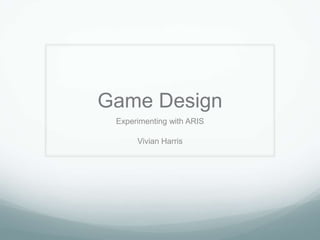 Game Design
 Experimenting with ARIS

      Vivian Harris
 