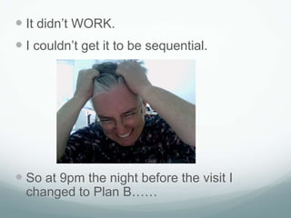  It didn’t WORK.
 I couldn’t get it to be sequential.




 So at 9pm the night before the visit I
  changed to Plan B……
 