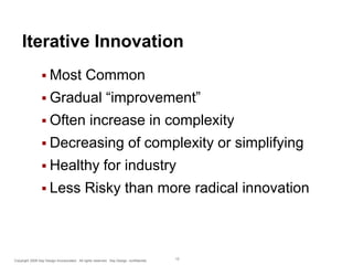Iterative Innovation
 Most

Common

 Gradual
 Often

“improvement”

increase in complexity

 Decreasing
 Healthy
 Less

of complexity or simplifying

for industry

Risky than more radical innovation

Copyright 2009 Say Design Incorporated. All rights reserved. Say Design confidential.

12

 