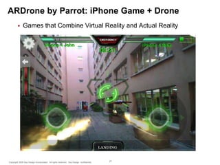 ARDrone by Parrot: iPhone Game + Drone


Games that Combine Virtual Reality and Actual Reality

Copyright 2009 Say Design Incorporated. All rights reserved. Say Design confidential.

27

 