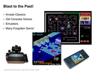 Blast to the Past!


Arcade Classics



Old Consoles Games



Emulators



Many Forgotten Gems!

Copyright 2009 Say Design Incorporated. All rights reserved. Say Design confidential.

46

 