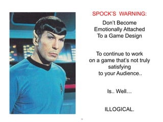 SPOCK’S WARNING:
Don’t Become
Emotionally Attached
To a Game Design
To continue to work
on a game that’s not truly
satisfying
to your Audience..
Is.. Well…
ILLOGICAL.
76

 