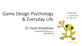 Game Design Psychology
& Everyday Life
Dr Hazel Bradshaw
Hazel@driedfrog.co.nz
@driedfrog
 