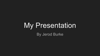 My Presentation
By Jerod Burke
 