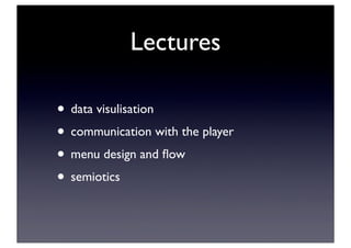 Lectures
• data visulisation
• communication with the player
• menu design and ﬂow
• semiotics
 