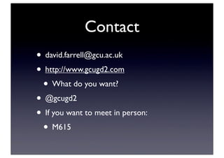 Contact
• david.farrell@gcu.ac.uk
• http://www.gcugd2.com
• What do you want?
• @gcugd2
• If you want to meet in person:
• M615
 