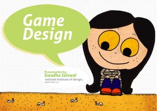Game
Design

   Project by :
  Presentation by :
  Swadha Jaiswal
  national institutejaiswal
   Swadha of design,
  batch 2011-13
 