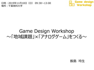 Game Design Workshop
～「地域課題」×「アナログゲーム」をつくる～
飯島 玲生
日時：2019年11月10日（日） 09:30～13:00
場所：千葉商科大学
 