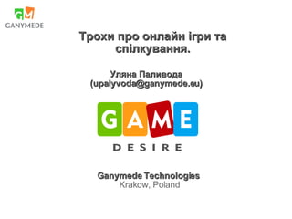 Уляна Паливода ( [email_address] ) Ganymede Technologies Krakow, Poland Трохи про онлайн ігри та спілкування. 
