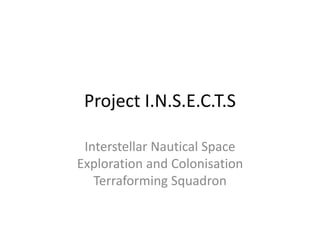 Project I.N.S.E.C.T.S
Interstellar Nautical Space
Exploration and Colonisation
Terraforming Squadron
 