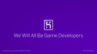 @hunterloftis
We Will All Be Game Developers
record your screen! start a timer!
 