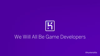@hunterloftis
We Will All Be Game Developers
 