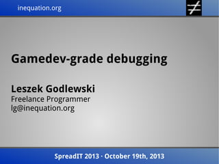 inequation.org
inequation.org

Gamedev-grade debugging
Leszek Godlewski
Freelance Programmer
lg@inequation.org

SpreadIT 2013 · October 19th, 2013
SpreadIT 2013 · October 19th, 2013

 