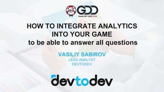 HOW TO INTEGRATE ANALYTICS
INTO YOUR GAME
to be able to answer all questions
VASILIY SABIROV
LEAD ANALYST
DEVTODEV
 