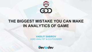 THE BIGGEST MISTAKE YOU CAN MAKE
IN ANALYTICS OF GAME
VASILIY SABIROV
LEAD ANALYST & CO-FOUNDER
 