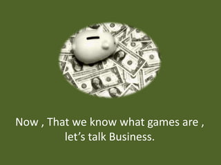 Now , That we know what games are , let’s talk Business. 