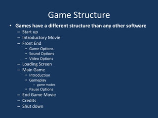 Game StructureGames have a different structure than any other software Start upIntroductory MovieFront EndGame OptionsSound OptionsVideo OptionsLoading ScreenMain GameIntroductionGameplaygame modesPause OptionsEnd Game MovieCreditsShut down
