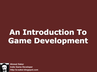 An Introduction ToGame Development Ahmed Saker Indie Game Developer http://a-saker.blogspot.com 