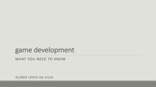 game development
WHAT YOU NEED TO KNOW
KLEBER LOPES DA SILVA
 
