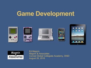 Game Development
Ed Magnin
Magnin & Associates
Conrad Global Collegiate Academy, DISD
August 26, 2016
 