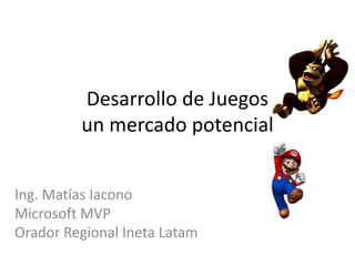 Desarrollo de Juegos
un mercado potencial
Ing. Matías Iacono
Microsoft MVP
Orador Regional Ineta Latam
 
