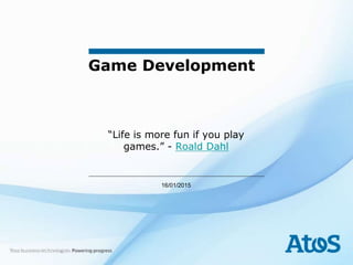 19/01/15
Game Development
“Life is more fun if you play
games.” - Roald Dahl
 
