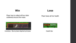 Piper loses all her healthPiper has to collect all four idols
scattered around the maze.
Inventory : Bunny bear elephant princess
Win Lose
Health Bar
 