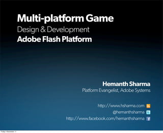 Multi-platform Game
                       Design & Development
                       Adobe Flash Platform




                                                     Hemanth Sharma
                                           Platform Evangelist, Adobe Systems

                                                    http://www.hsharma.com
                                                            @hemanthsharma
                                    http://www.facebook.com/hemanthsharma

Friday 4 November 11
 