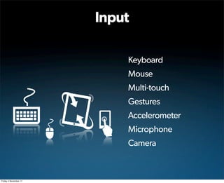 Input

                           Keyboard
                           Mouse
                           Multi-touch
                           Gestures
                           Accelerometer
                           Microphone
                           Camera



Friday 4 November 11
 