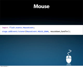 Mouse


   import flash.events.MouseEvent;

   stage.addEventListener(MouseEvent.MOUSE_DOWN, mouseDown_handler);




Friday 4 November 11
 
