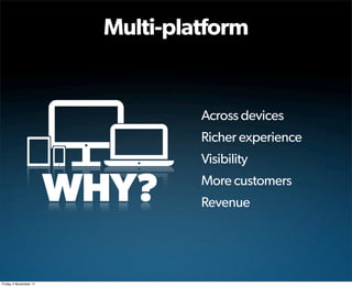 Multi-platform


                                  Across devices
                                  Richer experience
                                  Visibility

                       WHY?       More customers
                                  Revenue




Friday 4 November 11
 