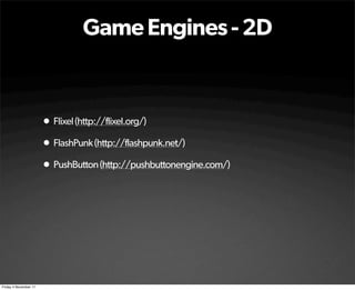 Game Engines - 2D


                       • Flixel (http://flixel.org/)
                       • FlashPunk (http://flashpunk.net/)
                       • PushButton (http://pushbuttonengine.com/)




Friday 4 November 11
 