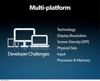 Multi-platform


                                      Technology
                                      Display Resolution
                                      Screen Density (DPI)
                                      Physical Size
               Developer Challenges   Input
                                      Processor & Memory



Friday 4 November 11
 