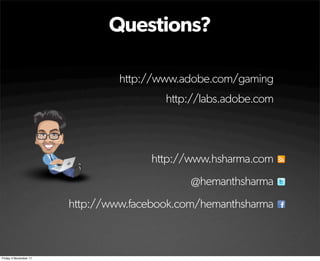 Questions?

                                http://www.adobe.com/gaming
                                        http://labs.adobe.com




                                     http://www.hsharma.com
                                             @hemanthsharma
                       http://www.facebook.com/hemanthsharma



Friday 4 November 11
 