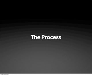 The Process




Friday 4 November 11
 