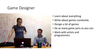 Game Designer
• Learn about everything
• Write about games constantly
• Design a lot of games
• Do as many game jams as you can
• Work with artists and
programmers
 