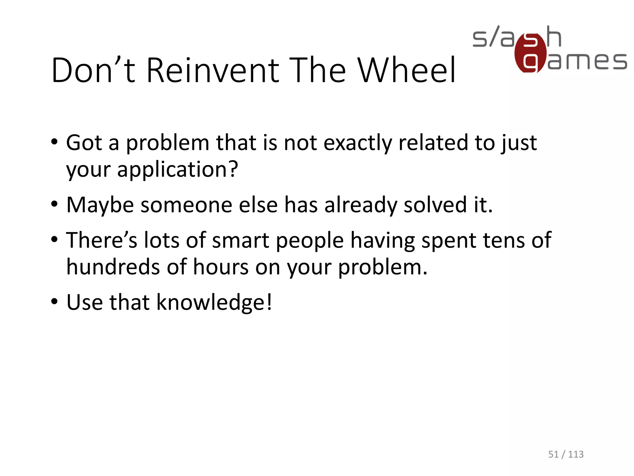 Don’t Reinvent The Wheel 
51 / 113 
•Got a problem that is not exactly related to just your application? 
•Maybe someone else has already solved it. 
•There’s lots of smart people having spent tens of hundreds of hours on your problem. 
•Use that knowledge!  