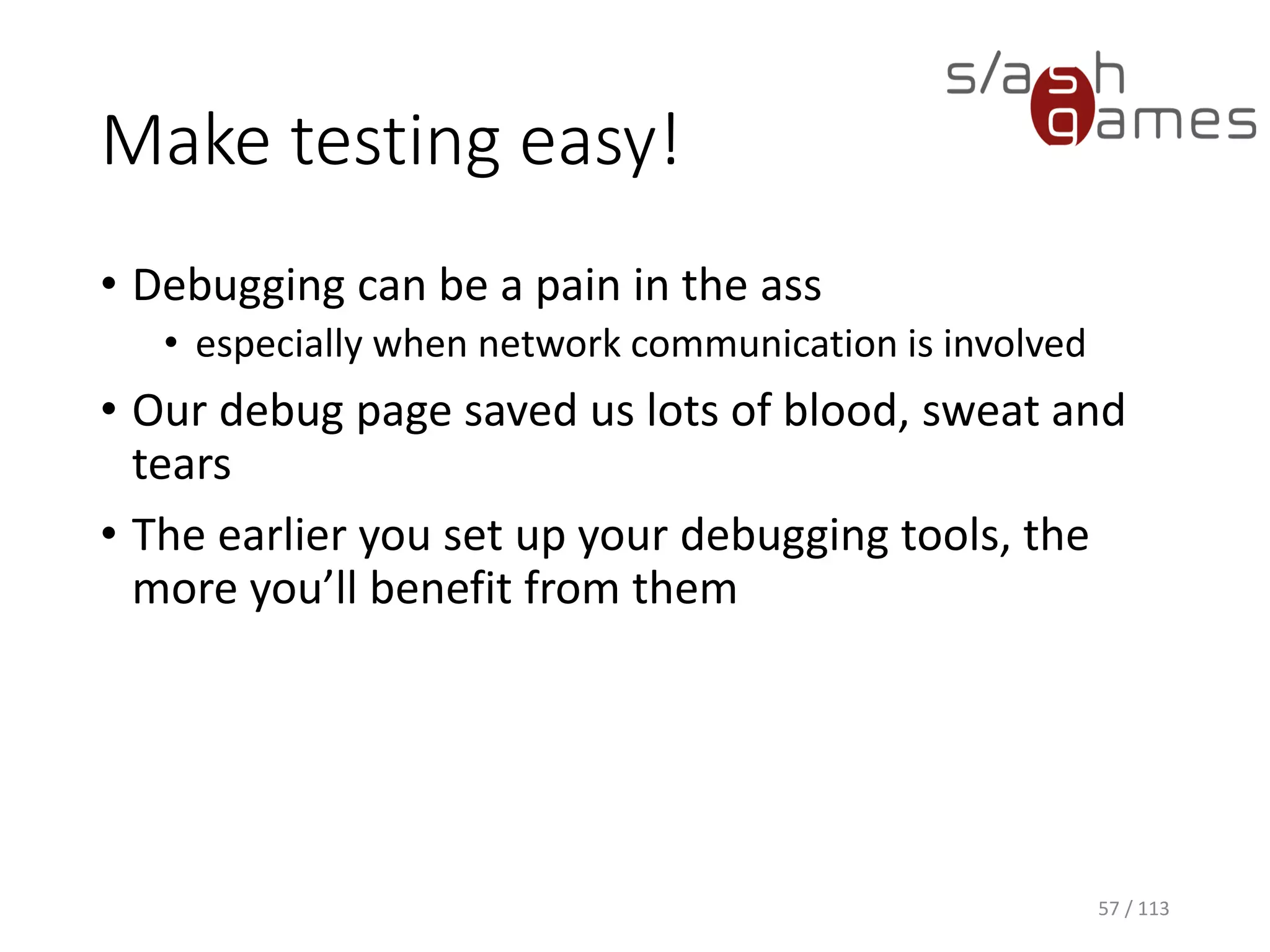 Make testing easy! 
57 / 113 
•Debugging can be a pain in the ass 
•especially when network communication is involved 
•Our debug page saved us lots of blood, sweat and tears 
•The earlier you set up your debugging tools, the more you’ll benefit from them  