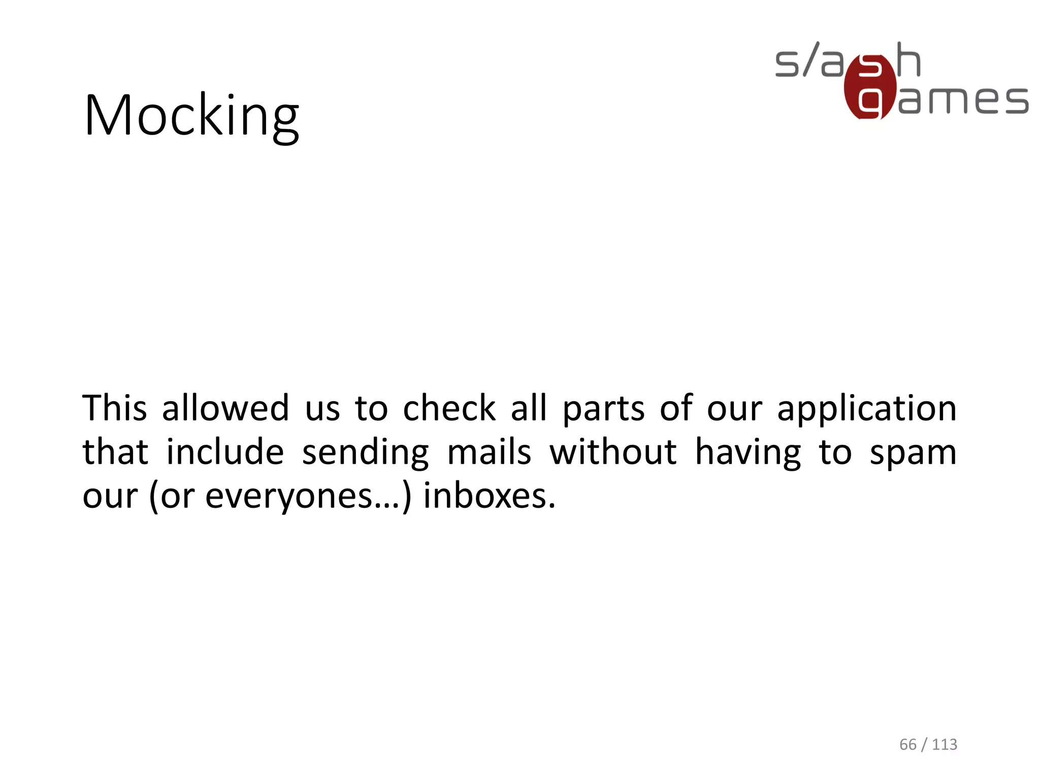 Mocking 
Thisallowedustocheckallpartsofourapplicationthatincludesendingmailswithouthavingtospamour(oreveryones…)inboxes. 
66 / 113 
 