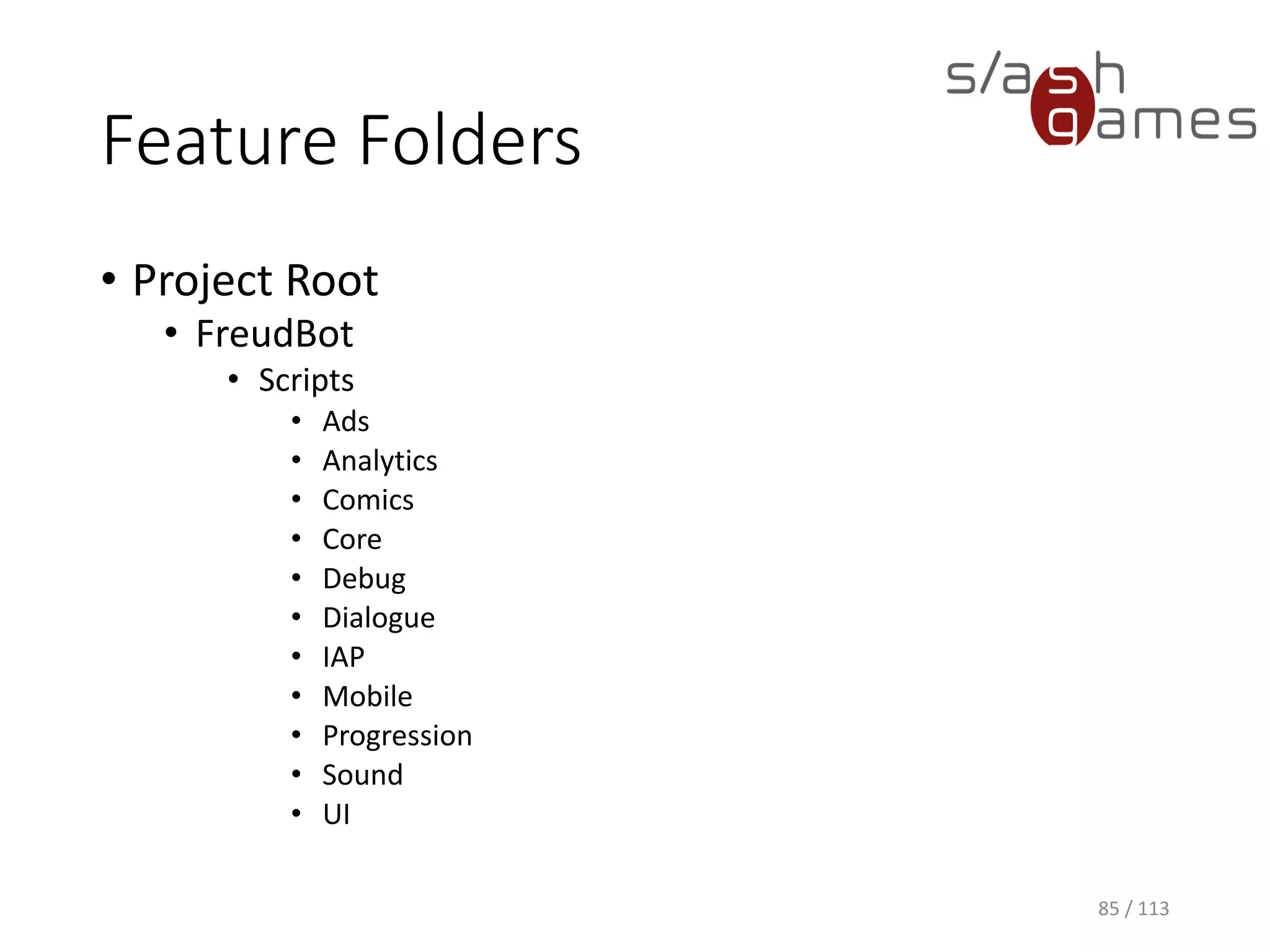 Feature Folders 
•Project Root 
•FreudBot 
•Scripts 
•Ads 
•Analytics 
•Comics 
•Core 
•Debug 
•Dialogue 
•IAP 
•Mobile 
•Progression 
•Sound 
•UI 
85 / 113 
 
