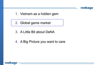 1. Vietnam as a hidden gem
2. Global game market
3. A Little Bit about DeNA
4. A Big Picture you want to care
 