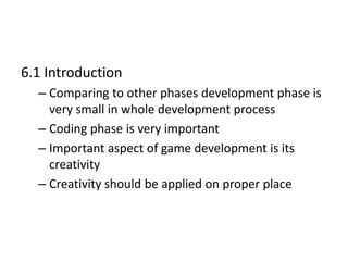 6.1 Introduction
– Comparing to other phases development phase is
very small in whole development process
– Coding phase is very important
– Important aspect of game development is its
creativity
– Creativity should be applied on proper place
 
