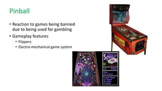 Pinball
• Reaction to games being banned
due to being used for gambling
• Gameplay features
• Flippers
• Electro-mechanical game system
 