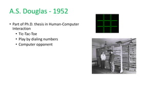 A.S. Douglas - 1952
• Part of Ph.D. thesis in Human-Computer
Interaction
• Tic-Tac-Toe
• Play by dialing numbers
• Computer opponent
 