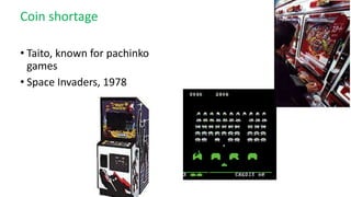 Coin shortage
• Taito, known for pachinko
games
• Space Invaders, 1978
 