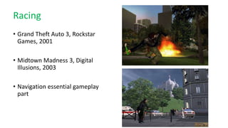 Racing
• Grand Theft Auto 3, Rockstar
Games, 2001
• Midtown Madness 3, Digital
Illusions, 2003
• Navigation essential gameplay
part
 